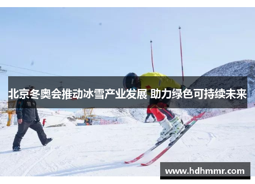 北京冬奥会推动冰雪产业发展 助力绿色可持续未来