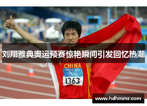 刘翔雅典奥运预赛惊艳瞬间引发回忆热潮