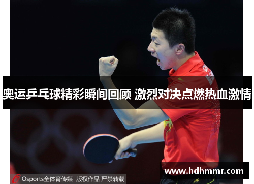 奥运乒乓球精彩瞬间回顾 激烈对决点燃热血激情