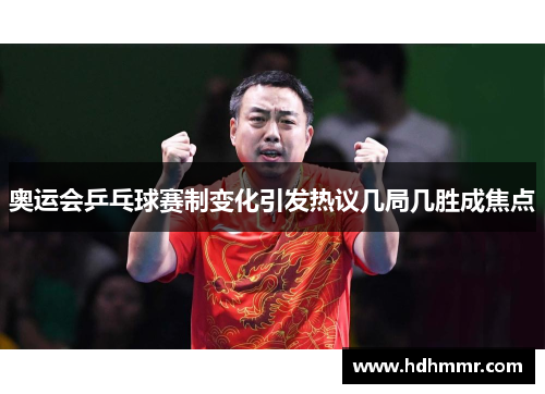 奥运会乒乓球赛制变化引发热议几局几胜成焦点
